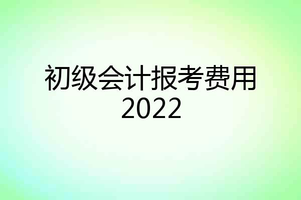 初级会计报考费用2022