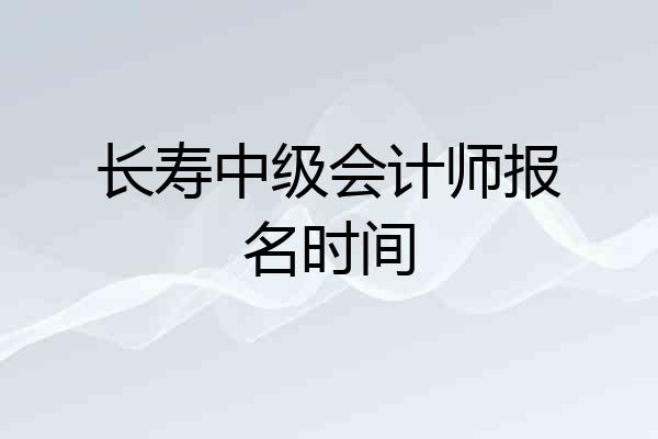 长寿中级会计师报名时间