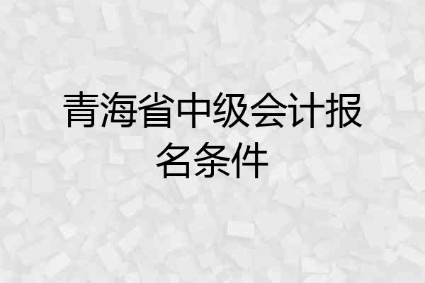 青海省中级会计报名条件