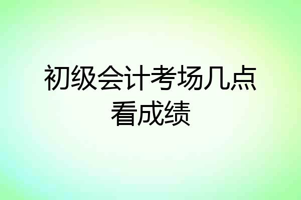 初级会计考场几点看成绩
