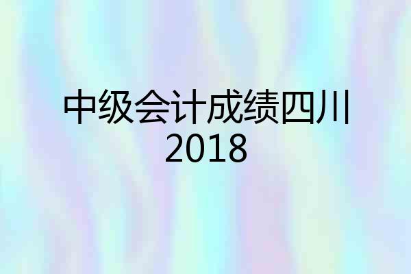 中级会计成绩四川2018