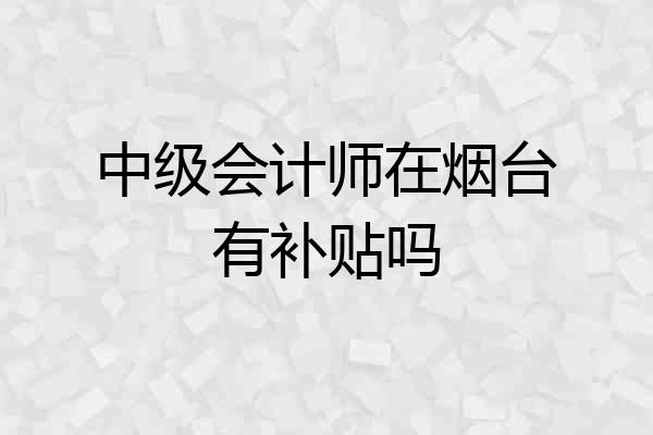 中级会计师在烟台有补贴吗