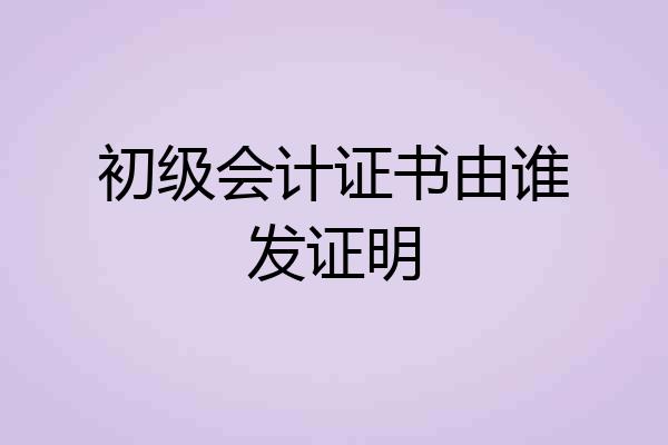 初级会计证书由谁发证明