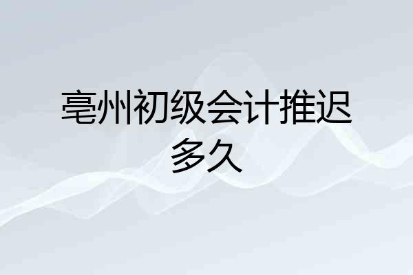 亳州初级会计推迟多久