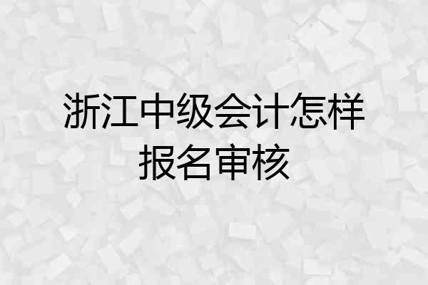 浙江中级会计怎样报名审核
