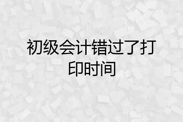 初级会计错过了打印时间