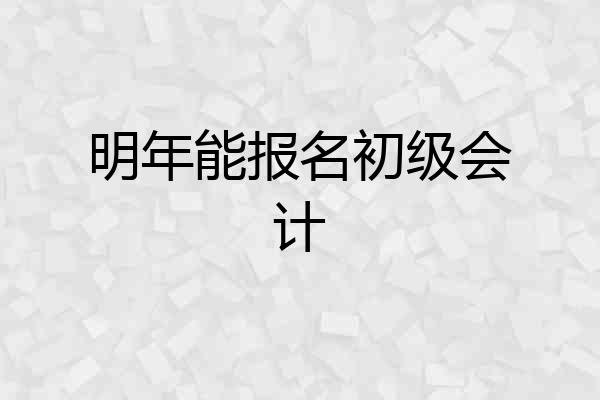 明年能报名初级会计