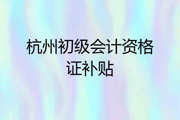 杭州初级会计资格证补贴