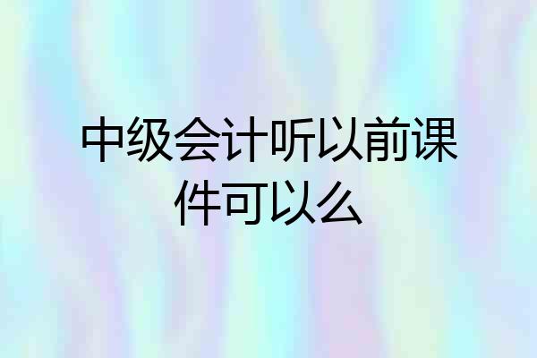 中级会计听以前课件可以么
