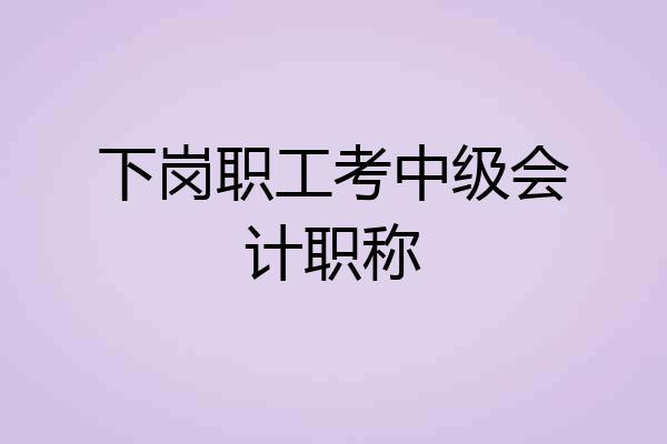 下岗职工考中级会计职称