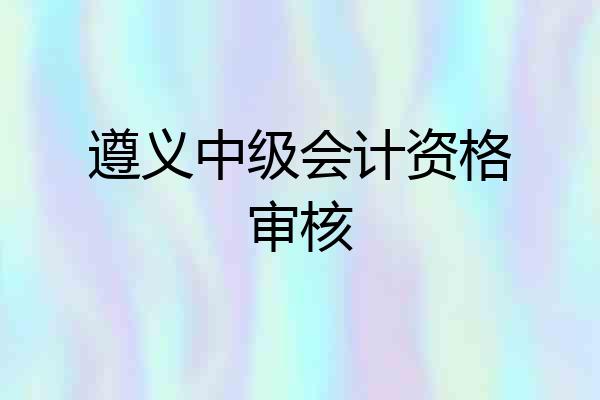 遵义中级会计资格审核