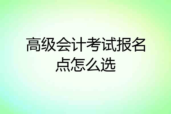 高级会计考试报名点怎么选