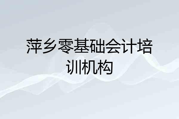 萍乡零基础会计培训机构