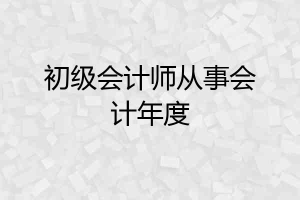 初级会计师从事会计年度