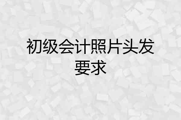 初级会计照片头发要求