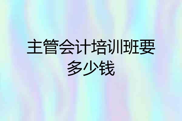 主管会计培训班要多少钱