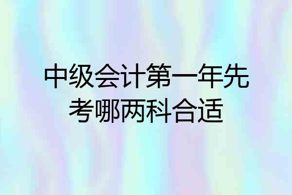 中级会计第一年先考哪两科合适