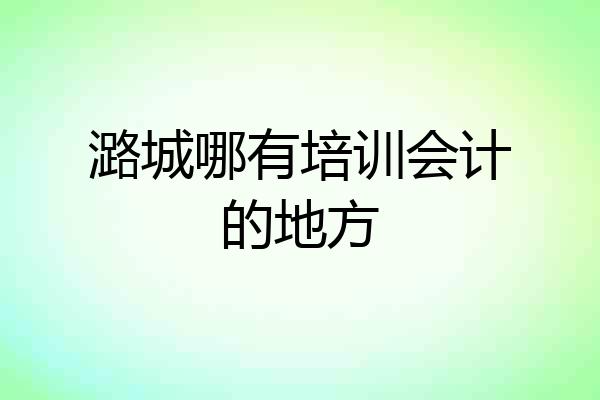 潞城哪有培训会计的地方
