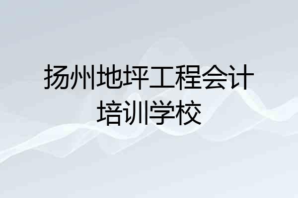 扬州地坪工程会计培训学校
