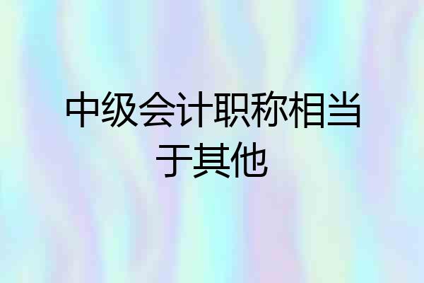 中级会计职称相当于其他