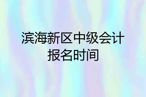 滨海新区中级会计报名时间