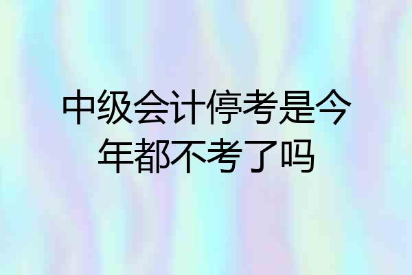 中级会计停考是今年都不考了吗