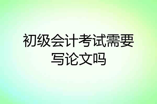 初级会计考试需要写论文吗