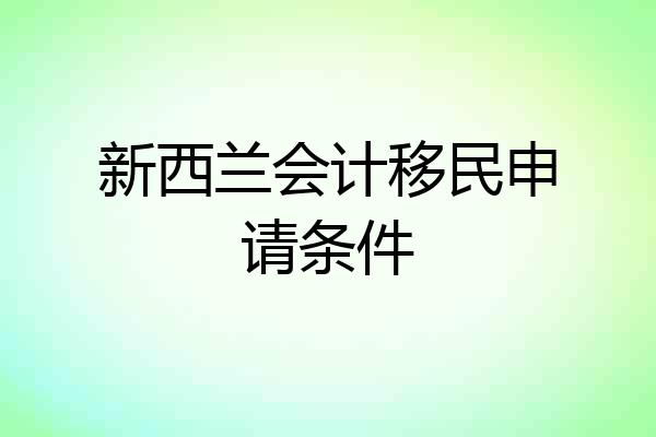 新西兰会计移民申请条件