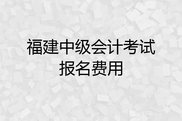 福建中级会计考试报名费用