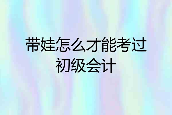 带娃怎么才能考过初级会计