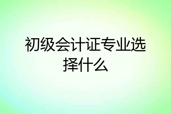 初级会计证专业选择什么