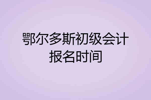 鄂尔多斯初级会计报名时间