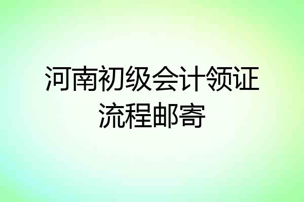 河南初级会计领证流程邮寄
