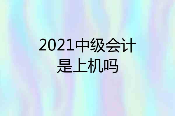 2021中级会计是上机吗