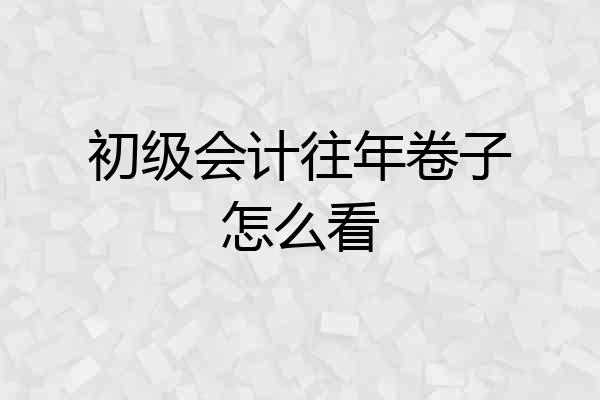 初级会计往年卷子怎么看