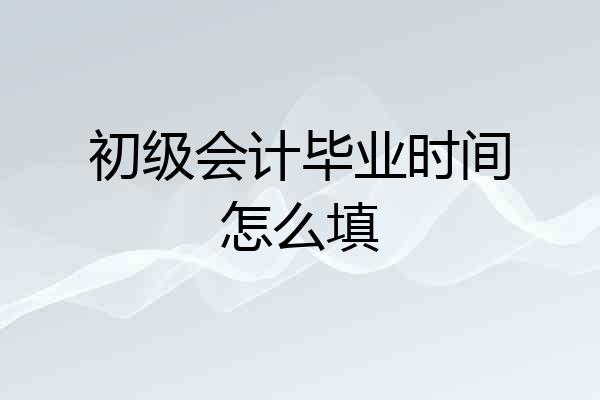 初级会计毕业时间怎么填