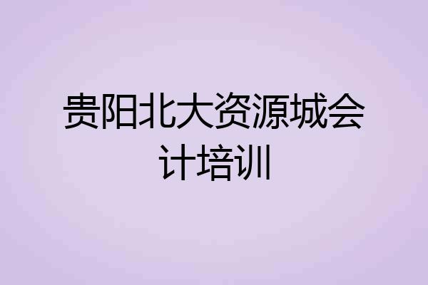 贵阳北大资源城会计培训