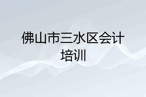 佛山市三水区会计培训