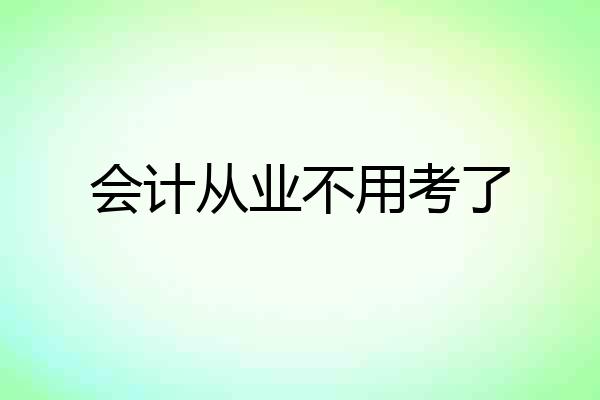 会计从业不用考了