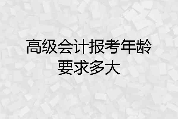 高级会计报考年龄要求多大