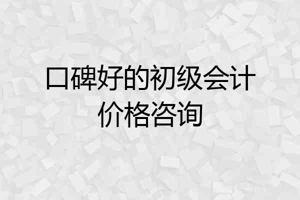 口碑好的初级会计价格咨询