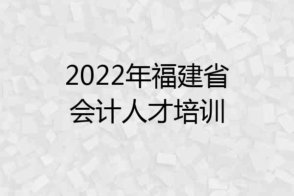 2022年福建省会计人才培训