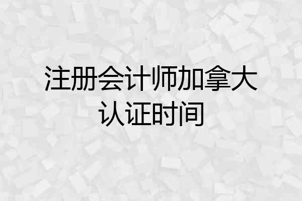 注册会计师加拿大认证时间