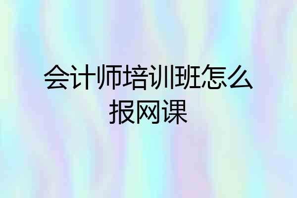 会计师培训班怎么报网课