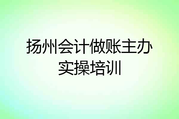 扬州会计做账主办实操培训