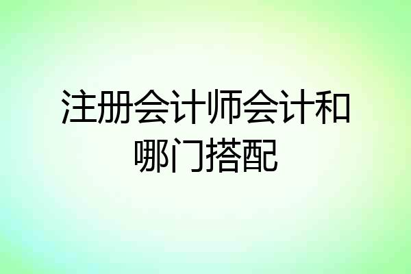 注册会计师会计和哪门搭配