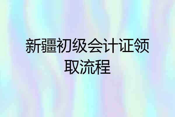 新疆初级会计证领取流程