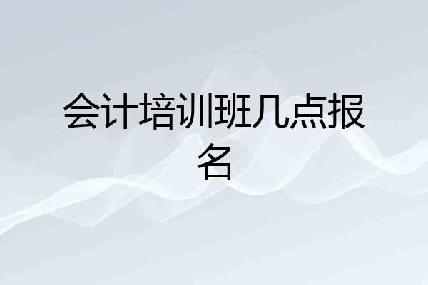 会计培训班几点报名