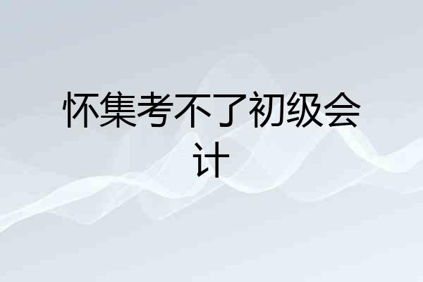 怀集考不了初级会计