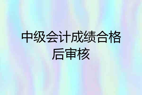 中级会计成绩合格后审核